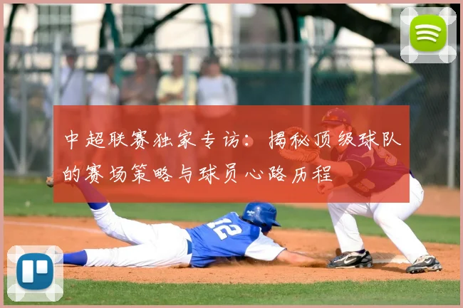 中超联赛独家专访：揭秘顶级球队的赛场策略与球员心路历程