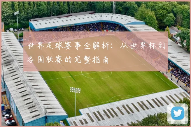 世界足球赛事全解析：从世界杯到各国联赛的完整指南