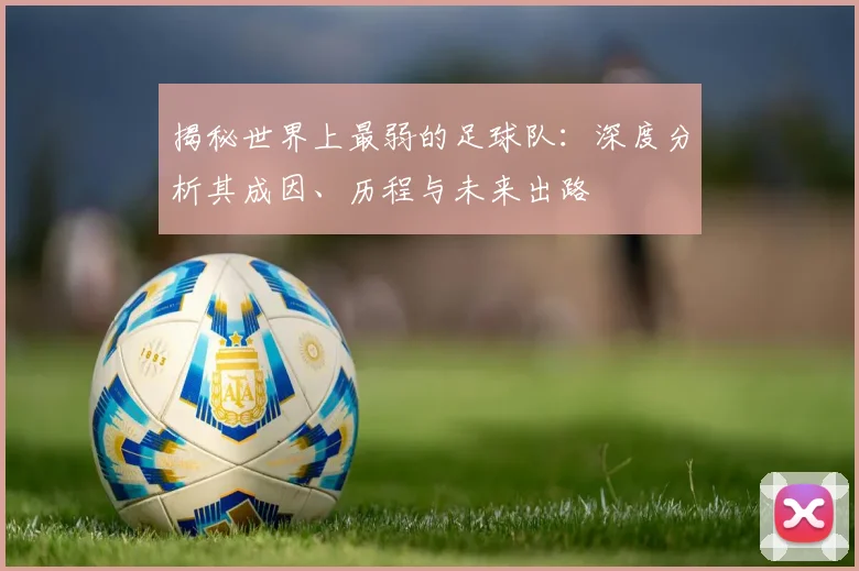 揭秘世界上最弱的足球队：深度分析其成因、历程与未来出路
