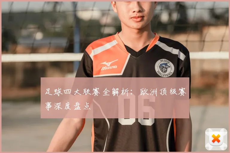 足球四大联赛全解析：欧洲顶级赛事深度盘点