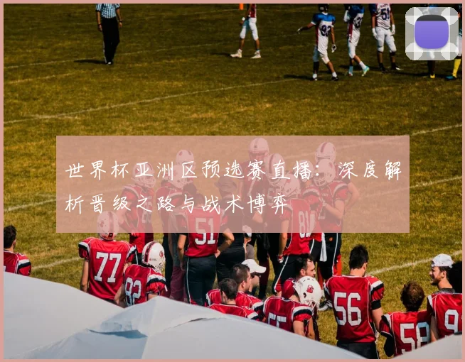 世界杯亚洲区预选赛直播：深度解析晋级之路与战术博弈