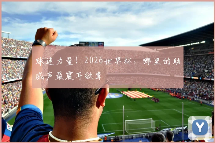 球迷力量！2026世界杯，哪里的助威声最震耳欲聋