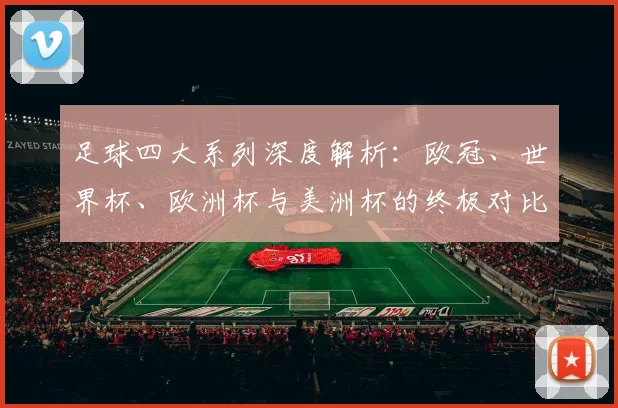 足球四大系列深度解析：欧冠、世界杯、欧洲杯与美洲杯的终极对比