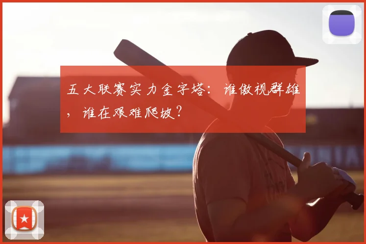 五大联赛实力金字塔:谁傲视群雄,谁在艰难爬坡?