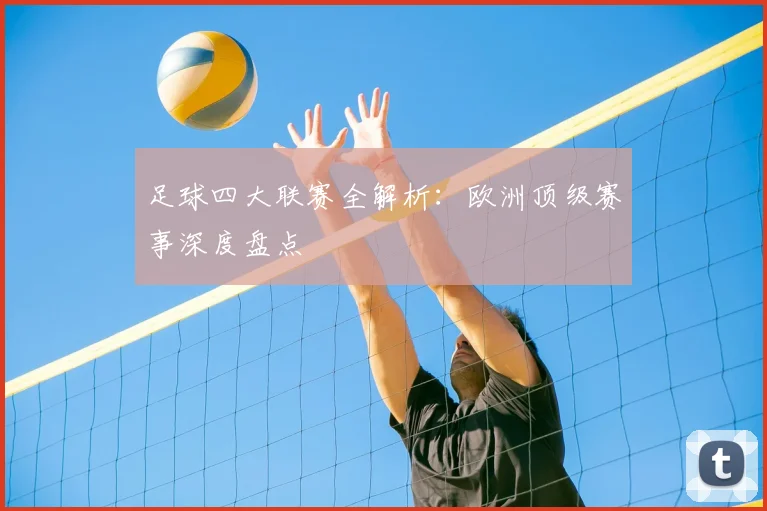 足球四大联赛全解析：欧洲顶级赛事深度盘点