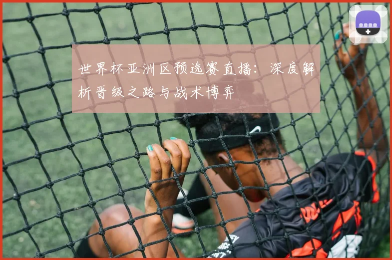 世界杯亚洲区预选赛直播：深度解析晋级之路与战术博弈