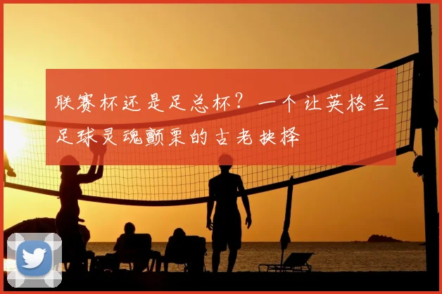 联赛杯还是足总杯？一个让英格兰足球灵魂颤栗的古老抉择