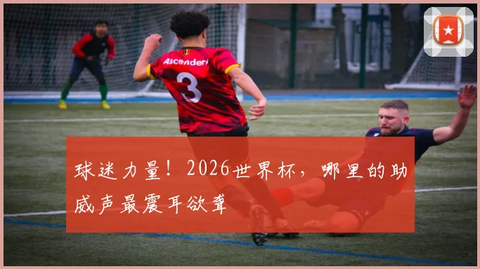 球迷力量！2026世界杯，哪里的助威声最震耳欲聋