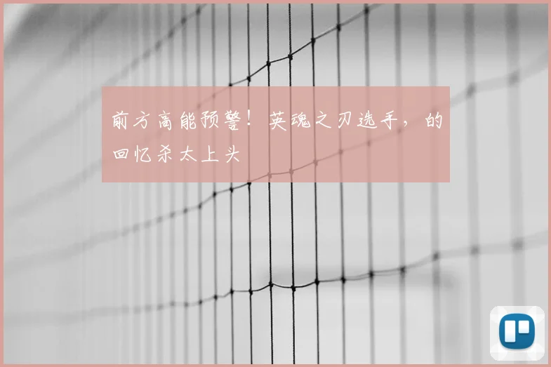 前方高能预警！英魂之刃选手，的回忆杀太上头